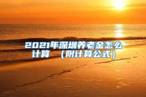 2021年深圳养老金怎么计算 （附计算公式）