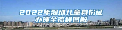 2022年深圳儿童身份证办理全流程图解