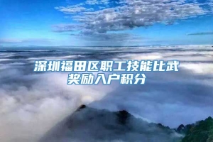 深圳福田区职工技能比武奖励入户积分