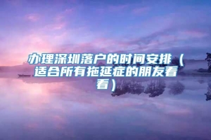 办理深圳落户的时间安排（适合所有拖延症的朋友看看）