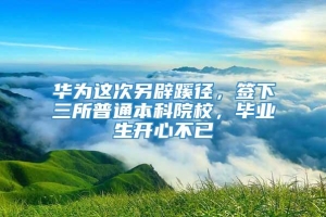 华为这次另辟蹊径，签下三所普通本科院校，毕业生开心不已