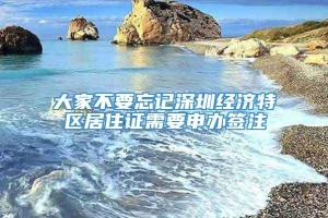 大家不要忘记深圳经济特区居住证需要申办签注