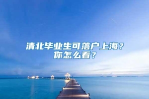 清北毕业生可落户上海？你怎么看？