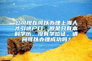 公司现在可以办理上海人才引进户口，但是只有本科学历，没有学位证。请问可以办理成功吗？