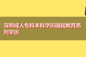 深圳成人专科本科学历国民教育系列学历