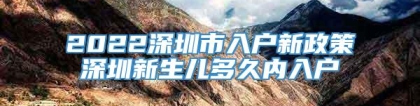 2022深圳市入户新政策深圳新生儿多久内入户