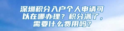 深圳积分入户个人申请可以在哪办理？积分满了，需要什么费用吗？