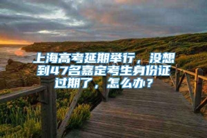 上海高考延期举行，没想到47名嘉定考生身份证过期了，怎么办？