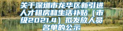 关于深圳市龙华区新引进人才租房和生活补贴（市级2021.4）拟发放人员名单的公示