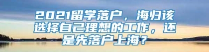 2021留学落户，海归该选择自己理想的工作，还是先落户上海？