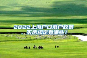 2022上海户口落户政策、买房规定有哪些？