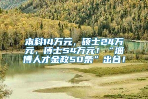 本科14万元，硕士24万元，博士54万元！“淄博人才金政50条”出台！