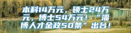 本科14万元，硕士24万元，博士54万元！“淄博人才金政50条”出台！