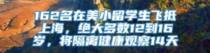 162名在美小留学生飞抵上海，绝大多数12到16岁，将隔离健康观察14天