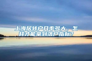 上海居转户几率多大，怎样才能拿到落户指标？