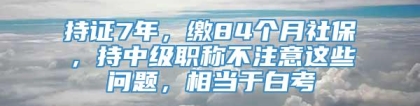 持证7年，缴84个月社保，持中级职称不注意这些问题，相当于白考
