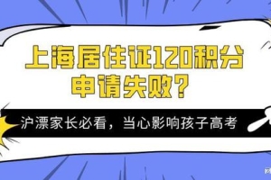 2022年上海居住证120积分申请失败，当心直接影响孩子中高考！