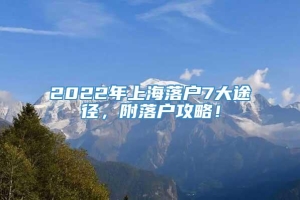 2022年上海落户7大途径，附落户攻略！