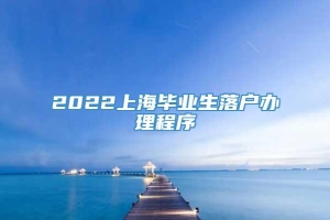 2022上海毕业生落户办理程序