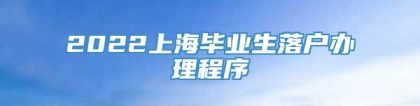 2022上海毕业生落户办理程序