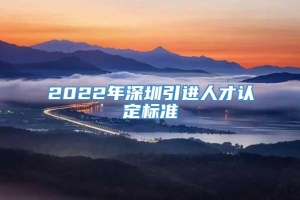 2022年深圳引进人才认定标准