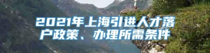 2021年上海引进人才落户政策、办理所需条件