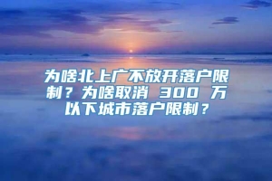 为啥北上广不放开落户限制？为啥取消 300 万以下城市落户限制？