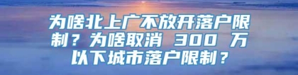 为啥北上广不放开落户限制？为啥取消 300 万以下城市落户限制？