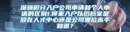 深圳积分入户公司申请和个人申请的区别1.将来入户以后档案是放在人才中心还是公司哪位高手知道？