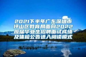 2021下半年广东深圳市坪山区教育局面向2022应届毕业生招聘面试成绩及体检公告进入阅读模式