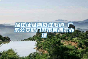 居住证延期签注取消 广东公安部门吁市民抓紧办理