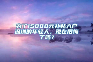 为了15000元补贴入户深圳的年轻人，现在后悔了吗？