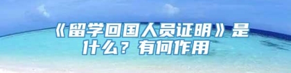 《留学回国人员证明》是什么？有何作用