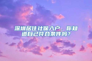 深圳居住社保入户，你知道自己符合条件吗？