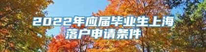 2022年应届毕业生上海落户申请条件