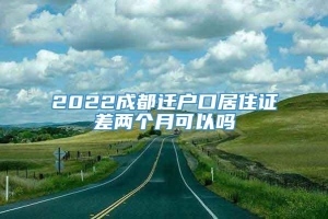 2022成都迁户口居住证差两个月可以吗