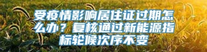 受疫情影响居住证过期怎么办？复核通过新能源指标轮候次序不变