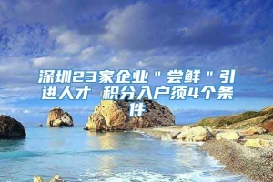 深圳23家企业＂尝鲜＂引进人才 积分入户须4个条件