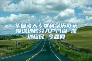 年自考大专本科学历可获得深圳积分入户门槛 深圳移民 今题网