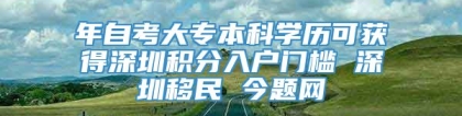 年自考大专本科学历可获得深圳积分入户门槛 深圳移民 今题网