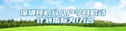 深圳纯积分入户今日启动 计划指标为1万名