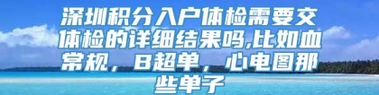 深圳积分入户体检需要交体检的详细结果吗,比如血常规，B超单，心电图那些单子