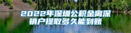 2022年深圳公积金离深销户提取多久能到账