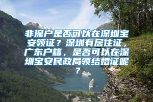 非深户是否可以在深圳宝安领证？深圳有居住证，广东户籍，是否可以在深圳宝安民政局领结婚证呢？