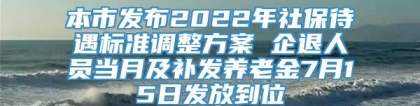 本市发布2022年社保待遇标准调整方案 企退人员当月及补发养老金7月15日发放到位