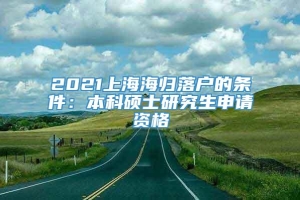 2021上海海归落户的条件：本科硕士研究生申请资格