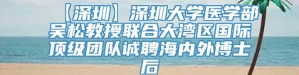 【深圳】深圳大学医学部吴松教授联合大湾区国际顶级团队诚聘海内外博士后