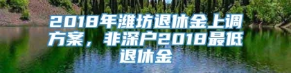 2018年潍坊退休金上调方案，非深户2018最低退休金