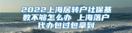 2022上海居转户社保基数不够怎么办 上海落户代办包过包拿到