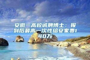 安徽一高校诚聘博士：报到后最高一次性给安家费140万